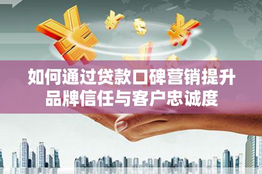 边坝如何通过贷款口碑营销提升品牌信任与客户忠诚度