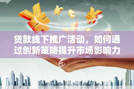 边坝贷款线下推广活动，如何通过创新策略提升市场影响力