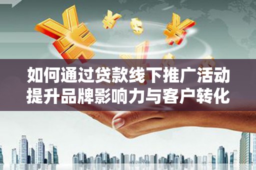 边坝如何通过贷款线下推广活动提升品牌影响力与客户转化率