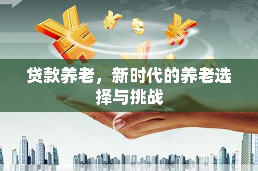 边坝贷款养老，新时代的养老选择与挑战