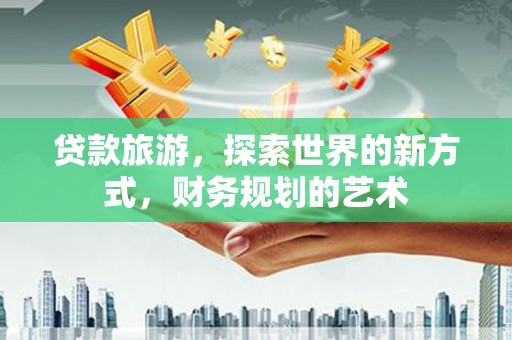 边坝贷款旅游，探索世界的新方式，财务规划的艺术