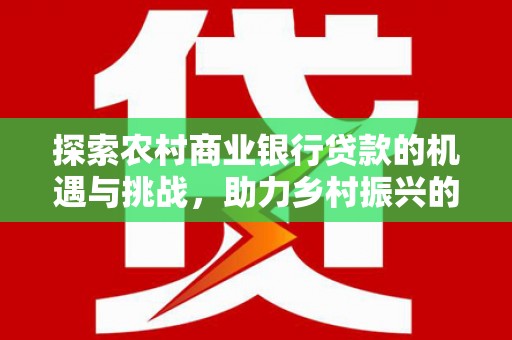 边坝探索农村商业银行贷款的机遇与挑战，助力乡村振兴的金融引擎
