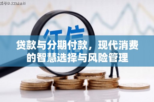 边坝贷款与分期付款，现代消费的智慧选择与风险管理