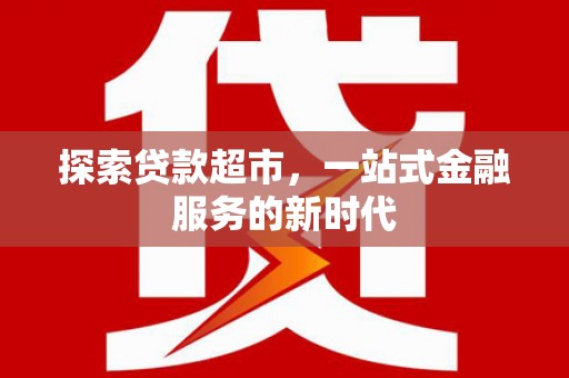 边坝探索贷款超市，一站式金融服务的新时代