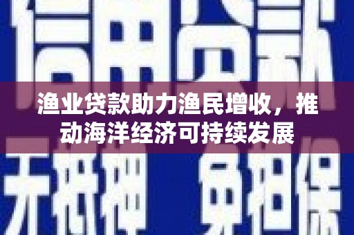 边坝渔业贷款助力渔民增收，推动海洋经济可持续发展
