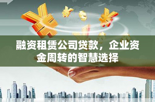 边坝融资租赁公司贷款，企业资金周转的智慧选择