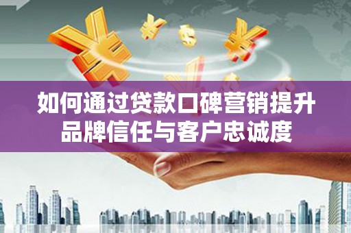 边坝如何通过贷款口碑营销提升品牌信任与客户忠诚度