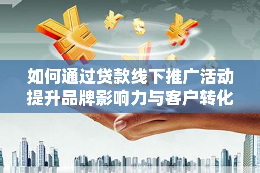 边坝如何通过贷款线下推广活动提升品牌影响力与客户转化率