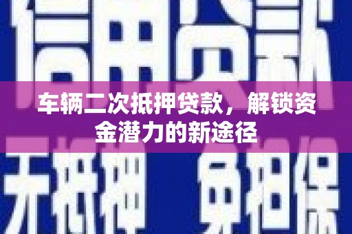 边坝车辆二次抵押贷款，解锁资金潜力的新途径