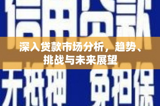 边坝深入贷款市场分析，趋势、挑战与未来展望