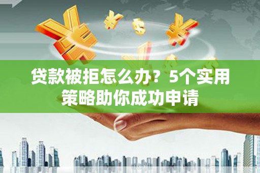 边坝贷款被拒怎么办？5个实用策略助你成功申请