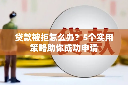 边坝贷款被拒怎么办？5个实用策略助你成功申请