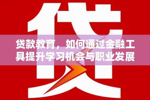 边坝贷款教育，如何通过金融工具提升学习机会与职业发展