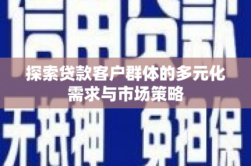 边坝探索贷款客户群体的多元化需求与市场策略
