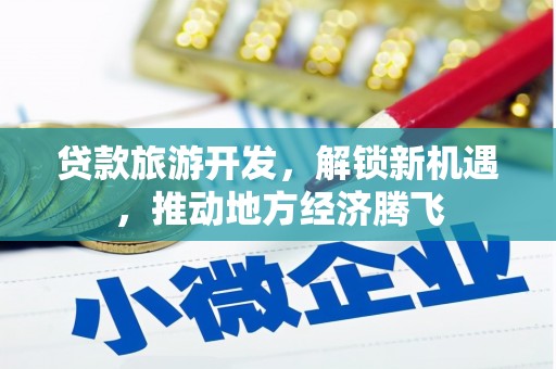 边坝贷款旅游开发，解锁新机遇，推动地方经济腾飞