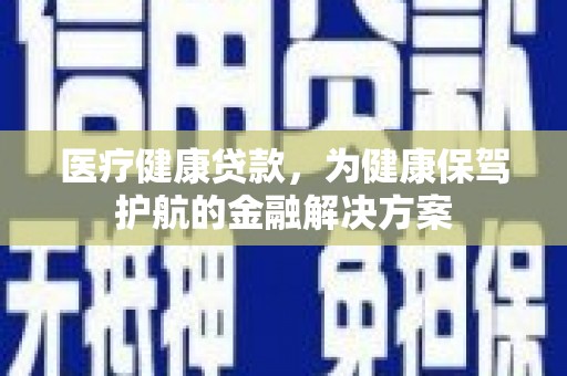 边坝医疗健康贷款，为健康保驾护航的金融解决方案
