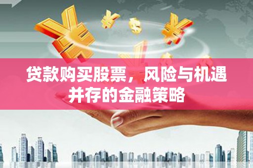 边坝贷款购买股票，风险与机遇并存的金融策略