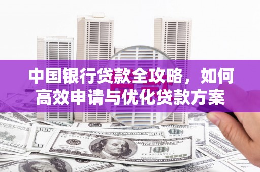 边坝中国银行贷款全攻略，如何高效申请与优化贷款方案