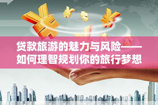 边坝贷款旅游的魅力与风险——如何理智规划你的旅行梦想