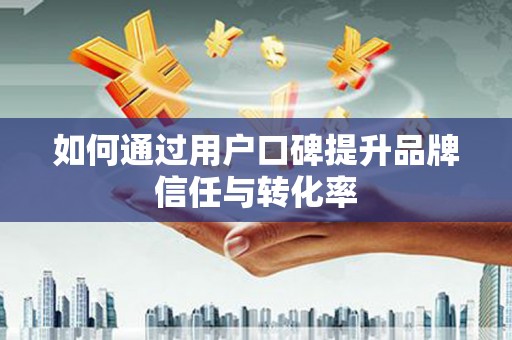 边坝如何通过用户口碑提升品牌信任与转化率