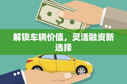 边坝解锁车辆价值，灵活融资新选择