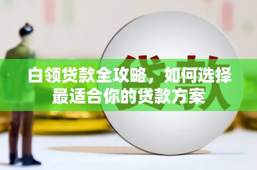 边坝白领贷款全攻略，如何选择最适合你的贷款方案