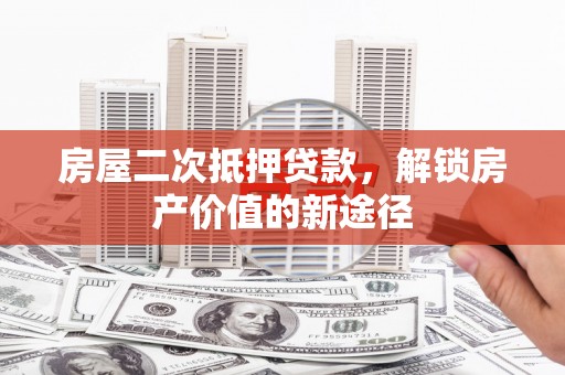 边坝房屋二次抵押贷款，解锁房产价值的新途径