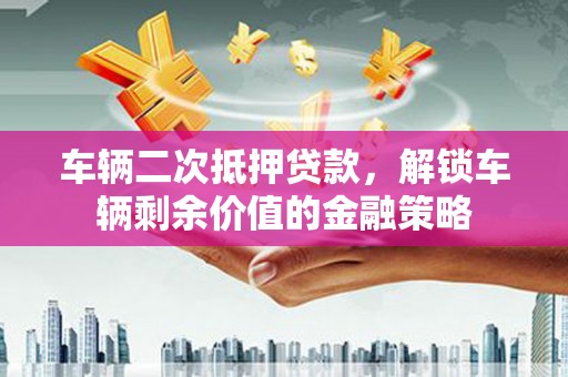 边坝车辆二次抵押贷款，解锁车辆剩余价值的金融策略