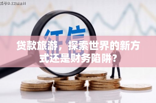 边坝贷款旅游，探索世界的新方式还是财务陷阱？
