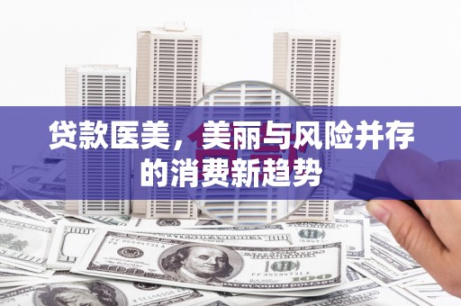 边坝贷款医美，美丽与风险并存的消费新趋势