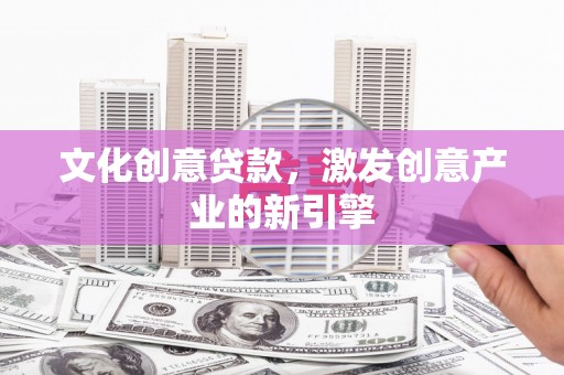 边坝文化创意贷款，激发创意产业的新引擎